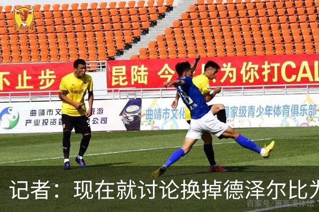 记者：现在就讨论换掉德泽尔比为时过早，他理应获得更多时间